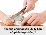 Thủ tục chia tài sản khi ly hôn có phức tạp không?