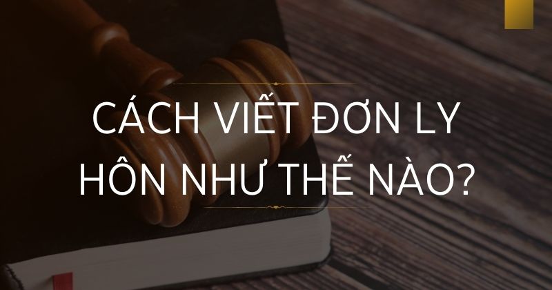 Cách viết đơn ly hôn như thế nào đúng theo quy định? Cách viết đơn ly hôn như thế nào