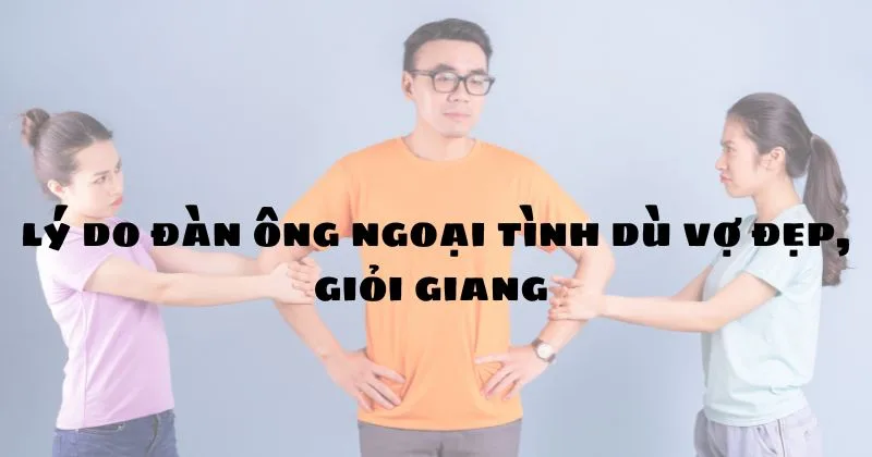 lý do đàn ông ngoại tình dù vợ đẹp, giỏi giang 