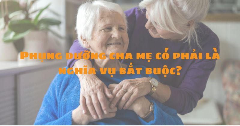 Phụng dưỡng cha mẹ có phải là nghĩa vụ bắt buộc? Phụng dưỡng cha mẹ có phải là nghĩa vụ bắt buộc