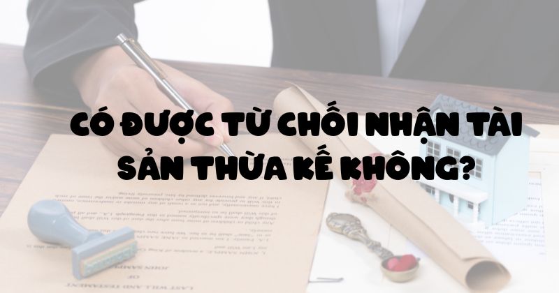 Cập nhật mẫu văn bản từ chối nhận tài sản thừa kế mới nhất 2025 Có được từ chối nhận tài sản thừa kế không