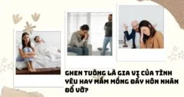Ghen tuông là gia vị của tình yêu hay mầm mống đẩy hôn nhân đổ vỡ