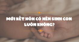 Mới kết hôn có nên sinh con sớm không?