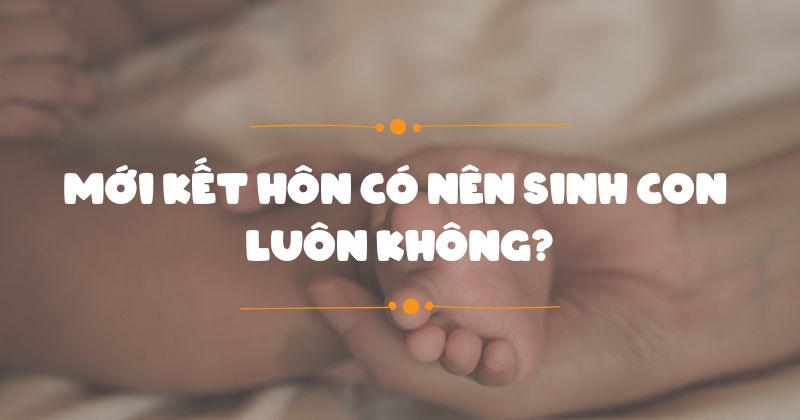 Mới kết hôn có nên sinh con luôn không