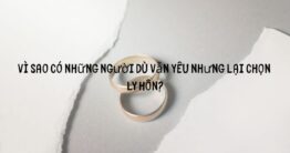 Vì sao có những người dù vẫn yêu nhưng lại chọn ly hôn