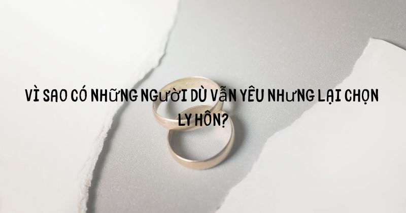 Vì sao có những người dù vẫn yêu nhưng lại chọn ly hôn