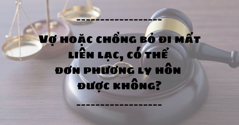Vợ hoặc chồng bỏ đi mất liên lạc, có thể đơn phương ly hôn được không? Vợ hoặc chồng bỏ đi mất liên lạc có thể đơn phương ly hôn được không
