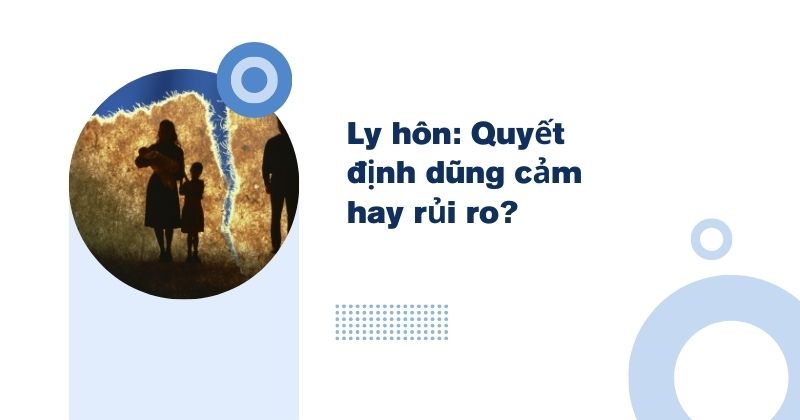 Ly hôn: Quyết định dũng cảm hay rủi ro của phụ nữ hôm nay? Ly hôn quyết định dũng cảm hay rủi ro