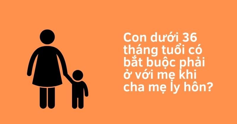 Con dưới 36 tháng tuổi có bắt buộc phải ở với mẹ khi cha mẹ ly hôn? Con dưới 36 tháng tuổi có bắt buộc phải ở với mẹ khi cha mẹ ly hôn?