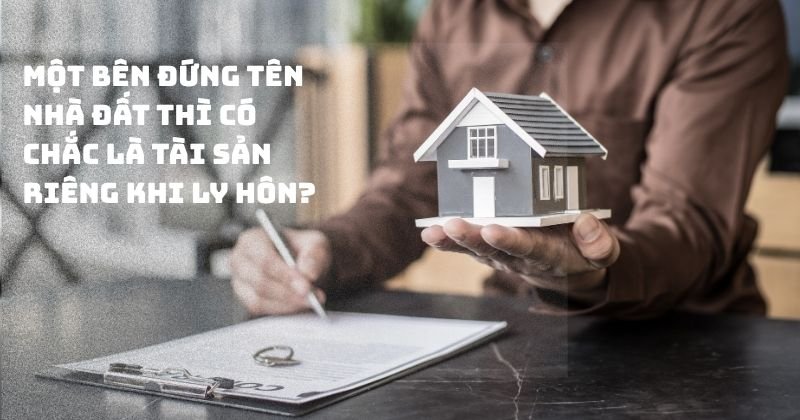 Một bên đứng tên nhà đất thì có chắc là tài sản riêng khi ly hôn? Một bên đứng tên nhà đất thì có chắc là tài sản riêng khi ly hôn?