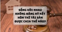 Vợ chồng không đăng ký kết hôn thì tài sản được chia như thế nào?