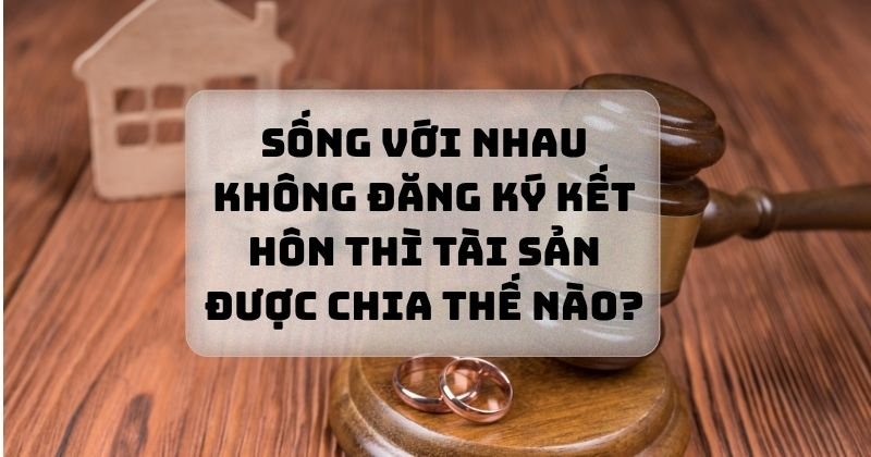 Vợ chồng không đăng ký kết hôn thì tài sản được chia như thế nào? Vợ chồng không đăng ký kết hôn thì tài sản được chia như thế nào?
